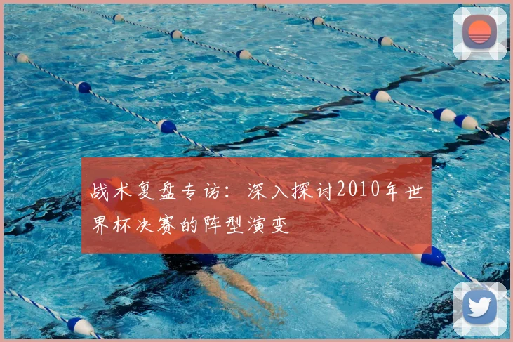 战术复盘专访：深入探讨2010年世界杯决赛的阵型演变