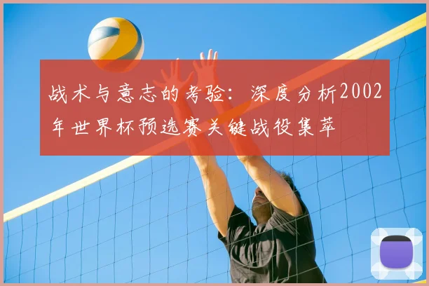 战术与意志的考验：深度分析2002年世界杯预选赛关键战役集萃