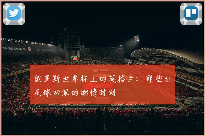俄罗斯世界杯上的英格兰：那些让足球回家的燃情时刻