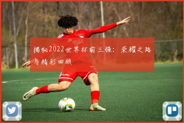 揭秘2022世界杯前三强:荣耀之路与精彩回顾