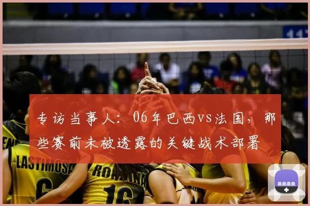 专访当事人:06年巴西vs法国,那些赛前未被透露的关键战术部署