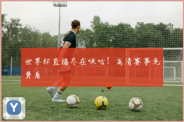 世界杯直播尽在咪咕！高清赛事免费看