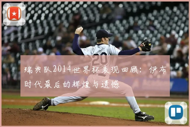 瑞典队2014世界杯表现回顾:伊布时代最后的辉煌与遗憾