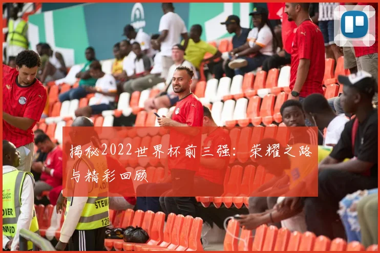 揭秘2022世界杯前三强:荣耀之路与精彩回顾