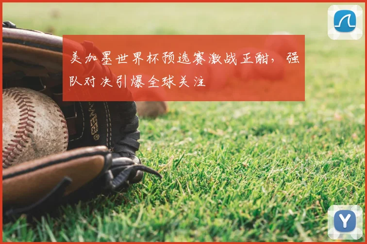 美加墨世界杯预选赛激战正酣，强队对决引爆全球关注