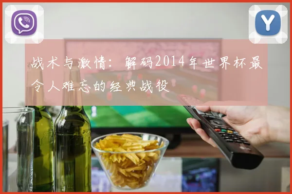 战术与激情：解码2014年世界杯最令人难忘的经典战役