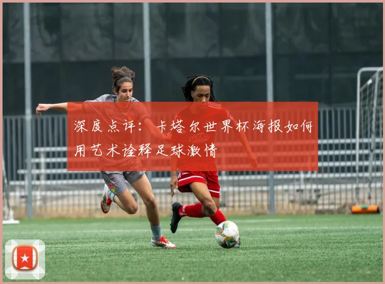 深度点评:卡塔尔世界杯海报如何用艺术诠释足球激情