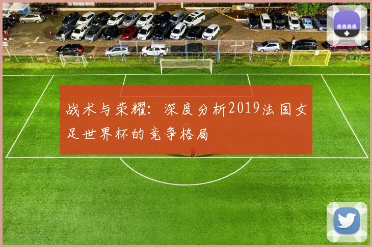 战术与荣耀：深度分析2019法国女足世界杯的竞争格局