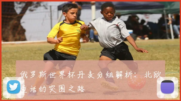 俄罗斯世界杯丹麦分组解析：北欧童话的突围之路