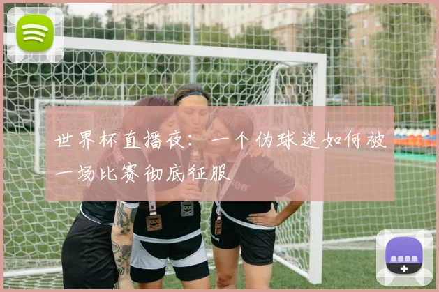 世界杯直播夜：一个伪球迷如何被一场比赛彻底征服