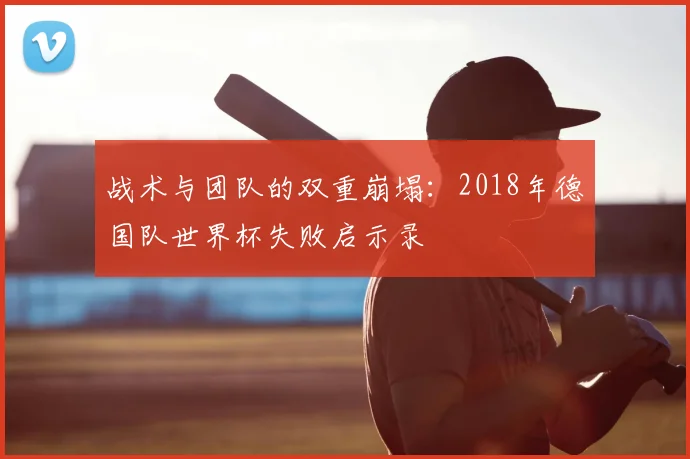 战术与团队的双重崩塌：2018年德国队世界杯失败启示录