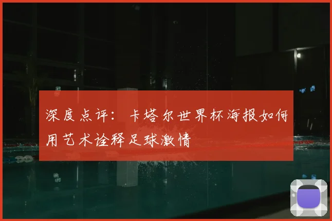 深度点评:卡塔尔世界杯海报如何用艺术诠释足球激情