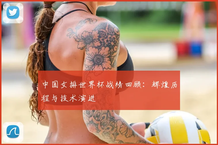 中国女排世界杯战绩回顾:辉煌历程与技术演进