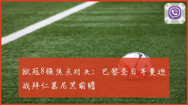欧冠8强焦点对决:巴黎圣日耳曼迎战拜仁慕尼黑前瞻