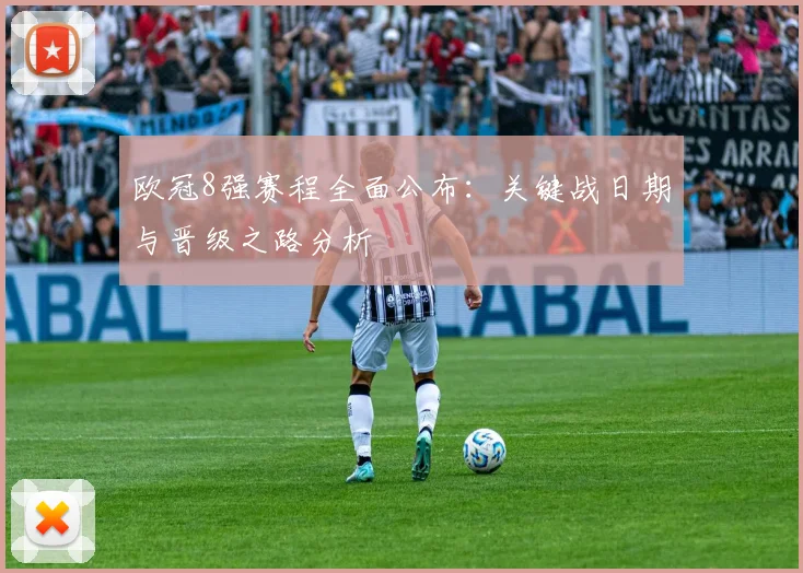 欧冠8强赛程全面公布：关键战日期与晋级之路分析