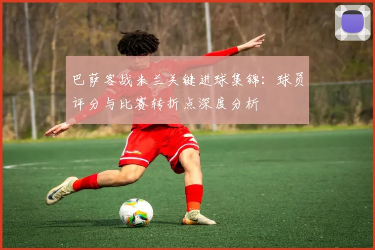巴萨客战米兰关键进球集锦：球员评分与比赛转折点深度分析