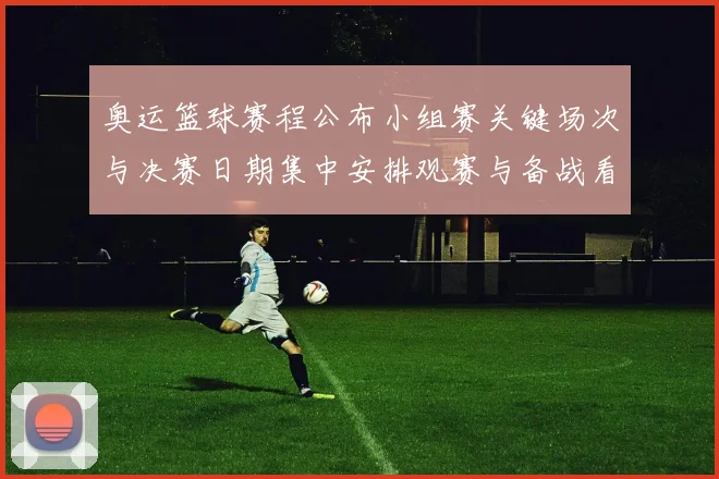 奥运篮球赛程公布小组赛关键场次与决赛日期集中安排观赛与备战看点