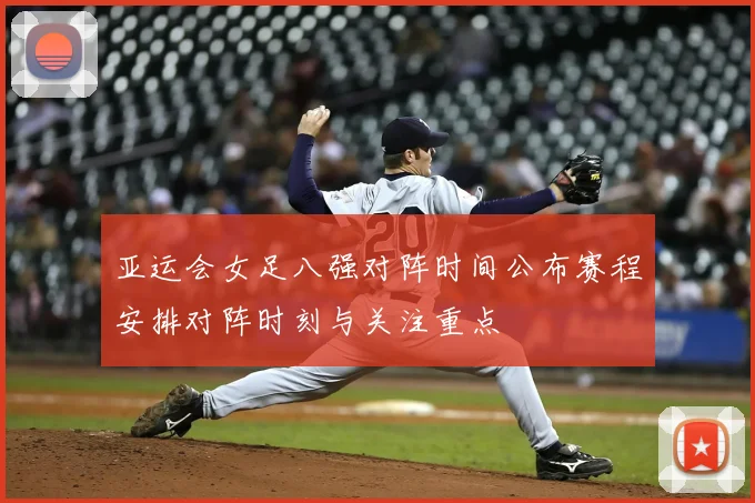 亚运会女足八强对阵时间公布赛程安排对阵时刻与关注重点