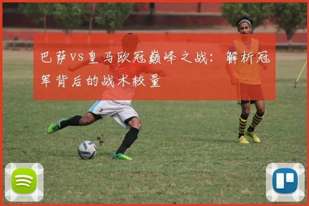 巴萨vs皇马欧冠巅峰之战：解析冠军背后的战术较量