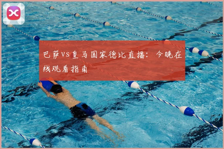 巴萨vs皇马国家德比直播：今晚在线观看指南