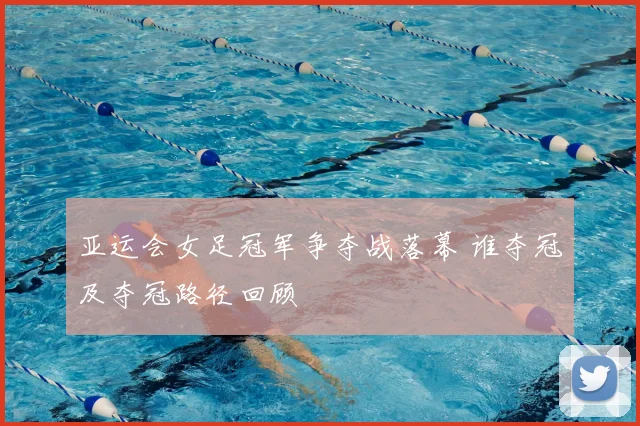 亚运会女足冠军争夺战落幕 谁夺冠及夺冠路径回顾