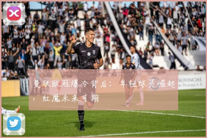 曼联欧冠爆冷背后：年轻球员崛起，红魔未来可期