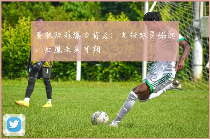 曼联欧冠爆冷背后：年轻球员崛起，红魔未来可期