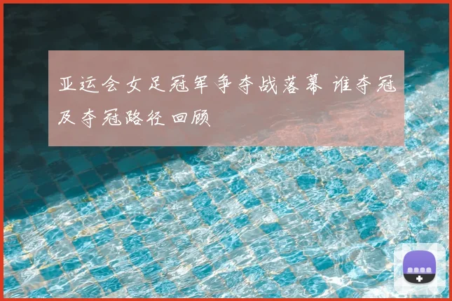 亚运会女足冠军争夺战落幕 谁夺冠及夺冠路径回顾