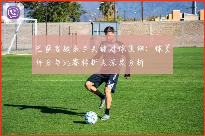 巴萨客战米兰关键进球集锦：球员评分与比赛转折点深度分析