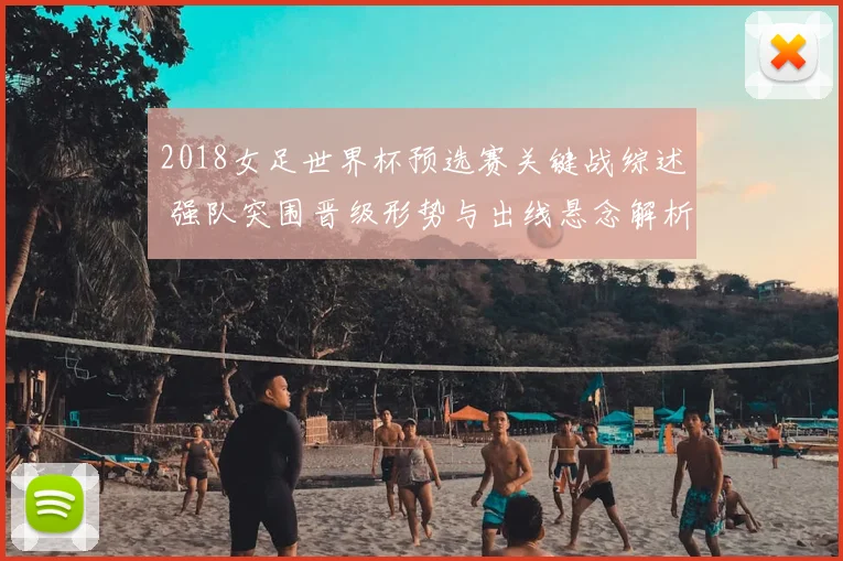 2018女足世界杯预选赛关键战综述 强队突围晋级形势与出线悬念解析