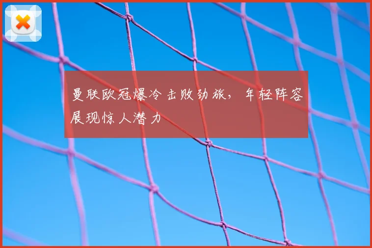 曼联欧冠爆冷击败劲旅，年轻阵容展现惊人潜力