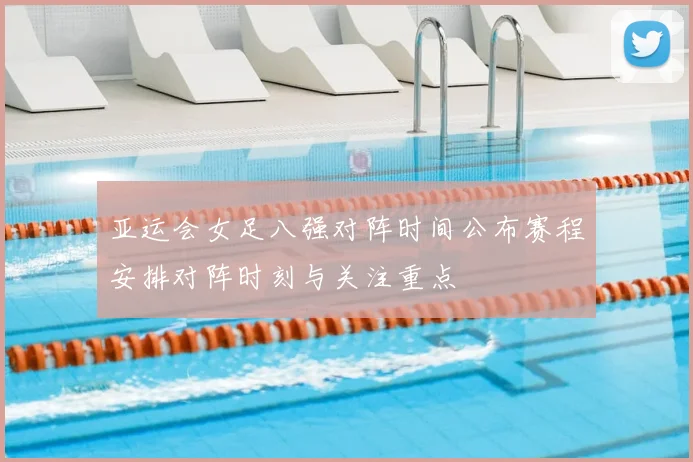 亚运会女足八强对阵时间公布赛程安排对阵时刻与关注重点