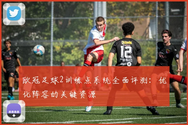 欧冠足球2训练点系统全面评测：优化阵容的关键资源