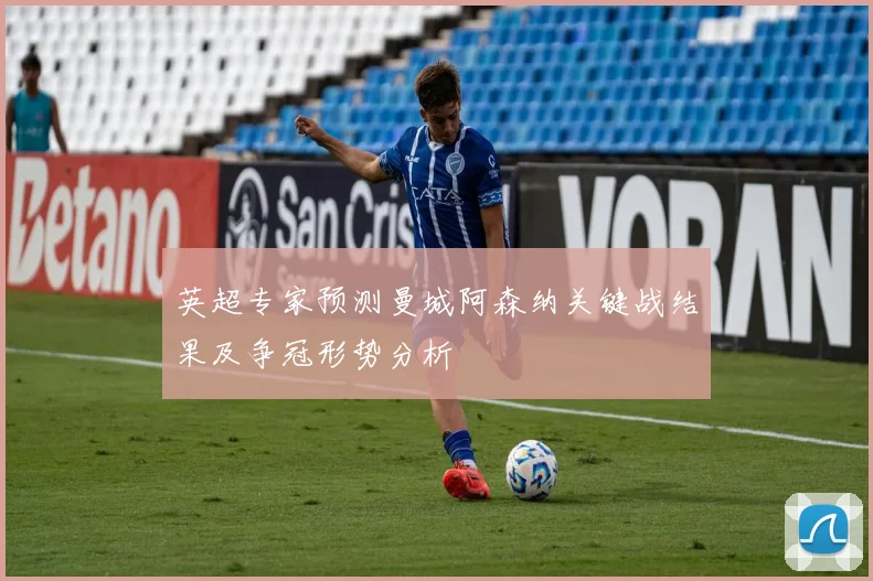 英超专家预测曼城阿森纳关键战结果及争冠形势分析