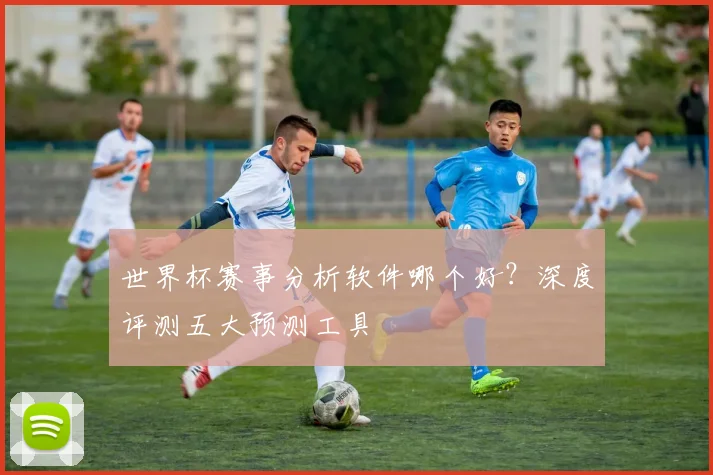 世界杯赛事分析软件哪个好？深度评测五大预测工具